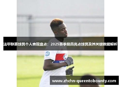 法甲联赛球员个人表现盘点：2025赛季最具亮点球员及其关键数据解析