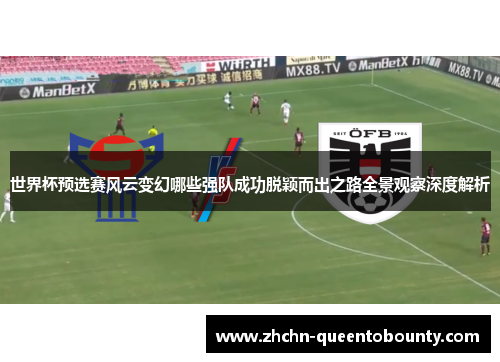 世界杯预选赛风云变幻哪些强队成功脱颖而出之路全景观察深度解析