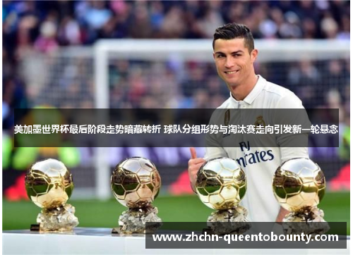 美加墨世界杯最后阶段走势暗藏转折 球队分组形势与淘汰赛走向引发新一轮悬念