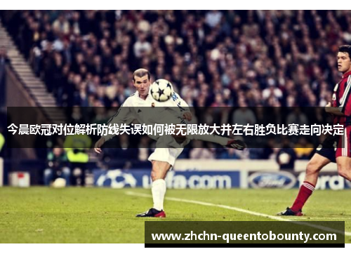 今晨欧冠对位解析防线失误如何被无限放大并左右胜负比赛走向决定