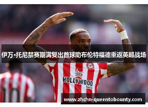 伊万·托尼禁赛期满复出首球助布伦特福德重返英超战场