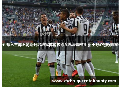 孔蒂入主那不勒斯开启地狱体能拉练全队哀嚎意甲新王野心初现震撼