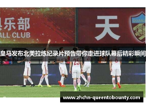 皇马发布北美拉练纪录片预告带你走进球队幕后精彩瞬间