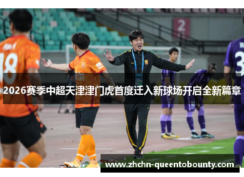 2026赛季中超天津津门虎首度迁入新球场开启全新篇章 2026赛季中超天津津门虎首度迁入新球场开启全新篇章