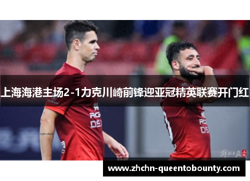 上海海港主场2-1力克川崎前锋迎亚冠精英联赛开门红 上海海港主场2-1力克川崎前锋迎亚冠精英联赛开门红