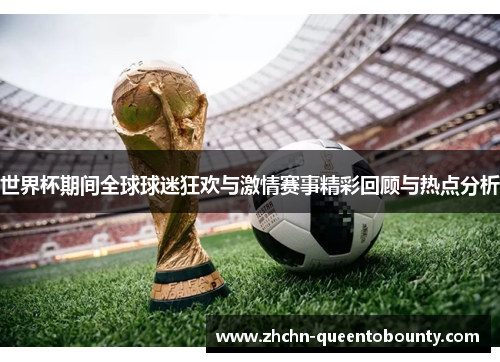 世界杯期间全球球迷狂欢与激情赛事精彩回顾与热点分析 世界杯期间全球球迷狂欢与激情赛事精彩回顾与热点分析