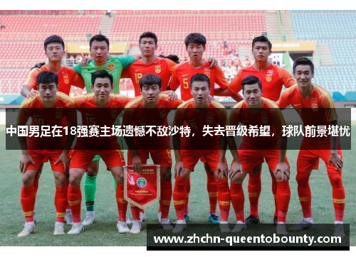 中国男足在18强赛主场遗憾不敌沙特，失去晋级希望，球队前景堪忧