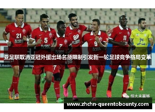 亚足联取消亚冠外援出场名额限制引发新一轮足球竞争格局变革 亚足联取消亚冠外援出场名额限制引发新一轮足球竞争格局变革