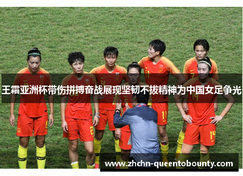 王霜亚洲杯带伤拼搏奋战展现坚韧不拔精神为中国女足争光