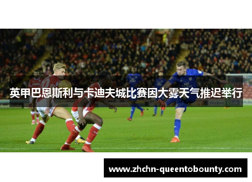 英甲巴恩斯利与卡迪夫城比赛因大雾天气推迟举行