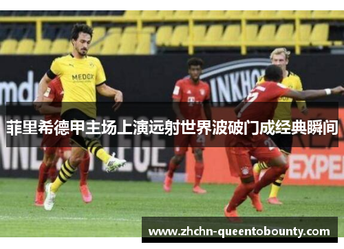 菲里希德甲主场上演远射世界波破门成经典瞬间