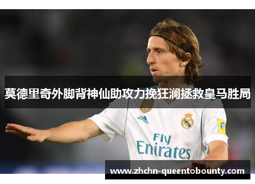 莫德里奇外脚背神仙助攻力挽狂澜拯救皇马胜局