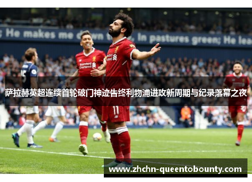 萨拉赫英超连续首轮破门神迹告终利物浦进攻新周期与纪录落幕之夜