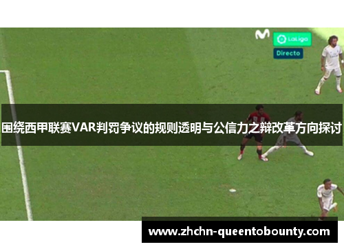 围绕西甲联赛VAR判罚争议的规则透明与公信力之辩改革方向探讨