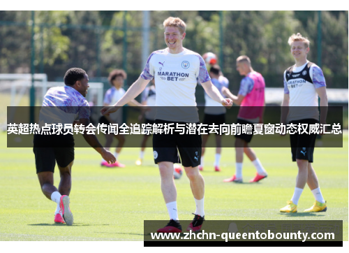 英超热点球员转会传闻全追踪解析与潜在去向前瞻夏窗动态权威汇总 英超热点球员转会传闻全追踪解析与潜在去向前瞻夏窗动态权威汇总