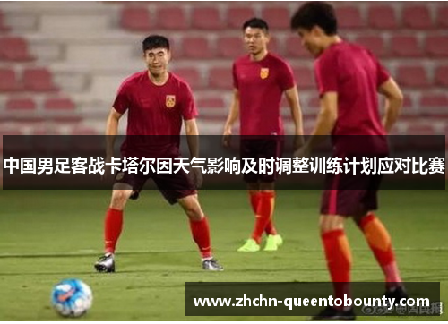 中国男足客战卡塔尔因天气影响及时调整训练计划应对比赛 中国男足客战卡塔尔因天气影响及时调整训练计划应对比赛