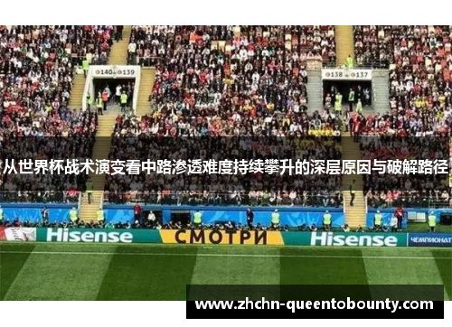 从世界杯战术演变看中路渗透难度持续攀升的深层原因与破解路径 从世界杯战术演变看中路渗透难度持续攀升的深层原因与破解路径