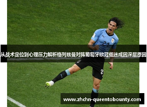 从战术定位到心理压力解析格列兹曼对阵葡萄牙欧冠低迷成因深层原因 从战术定位到心理压力解析格列兹曼对阵葡萄牙欧冠低迷成因深层原因
