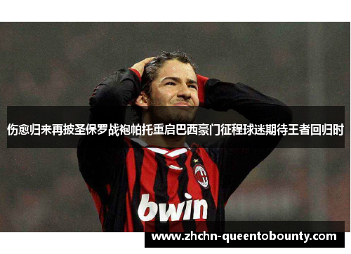伤愈归来再披圣保罗战袍帕托重启巴西豪门征程球迷期待王者回归时 伤愈归来再披圣保罗战袍帕托重启巴西豪门征程球迷期待王者回归时