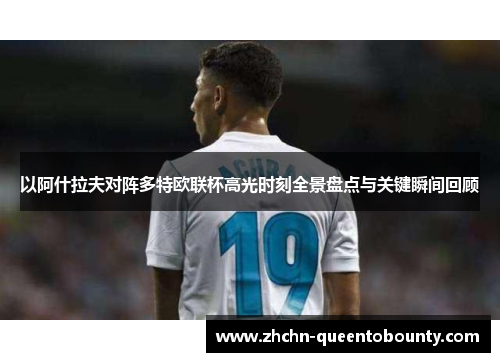 以阿什拉夫对阵多特欧联杯高光时刻全景盘点与关键瞬间回顾 以阿什拉夫对阵多特欧联杯高光时刻全景盘点与关键瞬间回顾