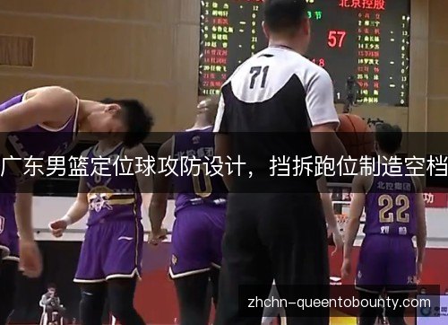 广东男篮定位球攻防设计,挡拆跑位制造空档 广东男篮定位球攻防设计,挡拆跑位制造空档